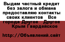 Выдам частный кредит без залога и обмана предоставляю контакты своих клиентов - Все города Другое » Другое   . Крым,Гвардейское